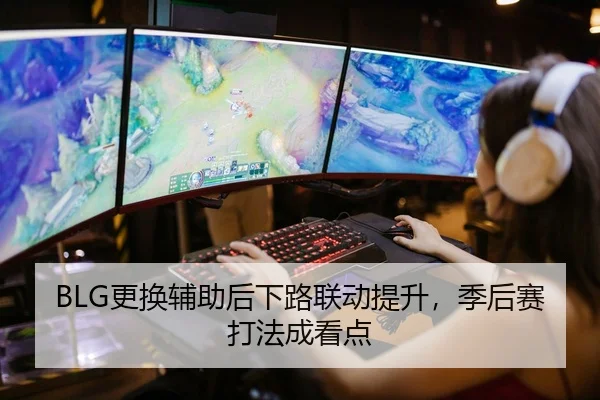 BLG更换辅助后下路联动提升，季后赛打法成看点
