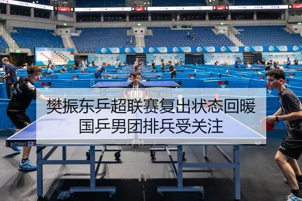 樊振东乒超联赛复出状态回暖 国乒男团排兵受关注