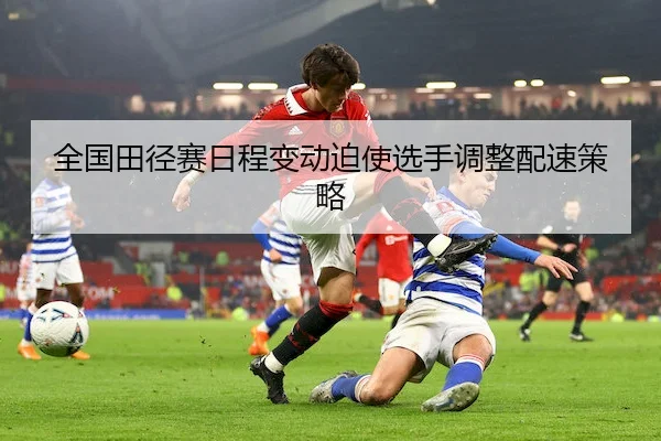全国田径赛日程变动迫使选手调整配速策略
