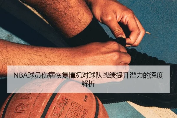 NBA球员伤病恢复情况对球队战绩提升潜力的深度解析