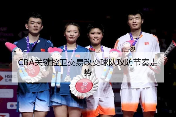 CBA关键控卫交易改变球队攻防节奏走势